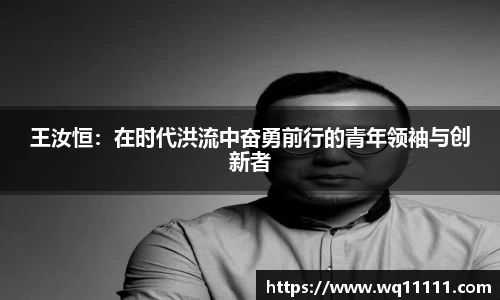 王汝恒：在时代洪流中奋勇前行的青年领袖与创新者