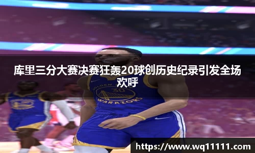 库里三分大赛决赛狂轰20球创历史纪录引发全场欢呼