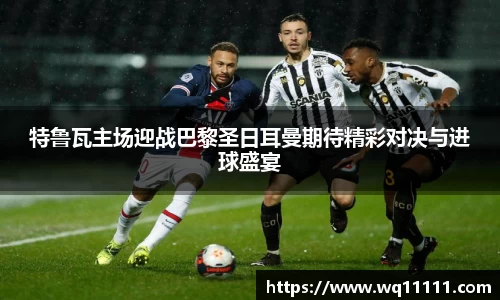 特鲁瓦主场迎战巴黎圣日耳曼期待精彩对决与进球盛宴