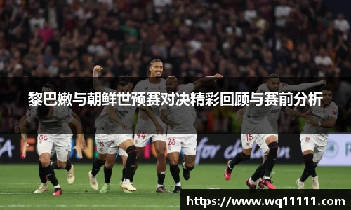 黎巴嫩与朝鲜世预赛对决精彩回顾与赛前分析