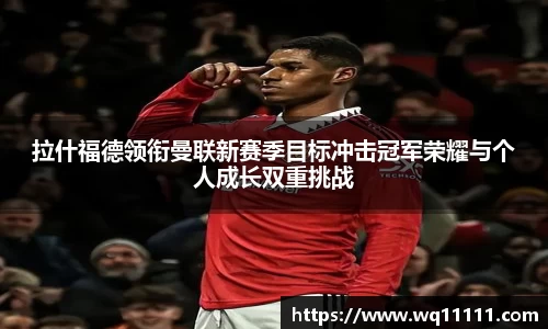 拉什福德领衔曼联新赛季目标冲击冠军荣耀与个人成长双重挑战