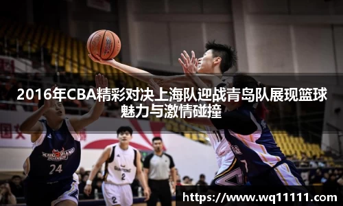 2016年CBA精彩对决上海队迎战青岛队展现篮球魅力与激情碰撞